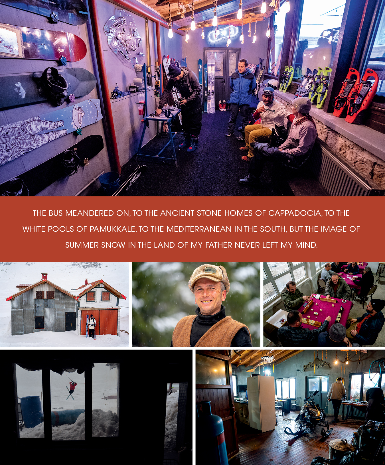 Ovit provides a full selection of rental gear if needed. Yigit, the hotel’s manager, looks on as Giray sets up some Daymaker Adapters he was donating to the lodge. Ercan chats with Giray's wife, Alexa, in the foreground. 05 Most of the town of Ovit is owned by the Ekşi family. Most of the homes are their summer residences which can be accessed again once the road melts out. 06 Heading towards Kartalkaya Ski Resort, a few hours outside Istanbul, this person was strategically located at snowline. He was ready with snow chain rentals for all the two-wheel drive vehicles struggling to make it up, which included us. After an hour of Google translation and some nifty tire work, we were finally on our way. 07 On our way up to Ovit we stopped for tea in the small town of Güneyce in the Ikizdere Valley. Giray was invited to play Rumikub and the hosts would not take “no” for an answer. 08 One of Giray's big goals on this adventure was to inspire the Turkish locals to see what is possible on skis. Giray built a jump outside the lodge for the staff and guides to get involved. The response was electric. 09 Miles from any plowed road, the Ovit 2640 Hotel is on their own for any maintenance problems. This particular snowmobile was having issues with the throttle, so they pulled it into the crew’s quarters for repairs.